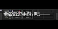 全名奇跡手游sf吧——探索手游界的全新體驗