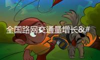 全國路網(wǎng)交通量增長 國省道貨車交通量同比增長34%