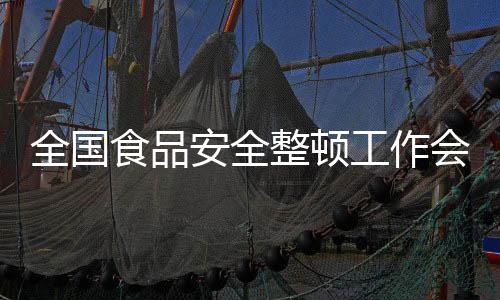 全國食品安全整頓工作會議30日召開 確保假日食品安全