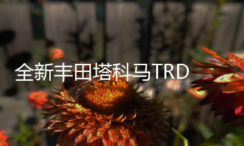 全新豐田塔科馬TRD Pro 或將月底上市