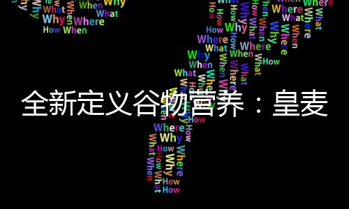 全新定義谷物營養：皇麥世家用心堅守高品質谷物，打造品牌標桿