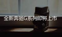 全新奔馳G系列即將上市！升級(jí)動(dòng)力與豪華配置引發(fā)期待