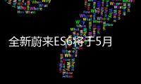 全新蔚來ES6將于5月24日上市率先搭載Banyan200系統