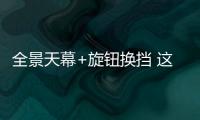 全景天幕+旋鈕換擋 這臺代步車頂配不超10萬