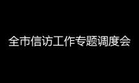 全市信訪工作專題調(diào)度會召開_