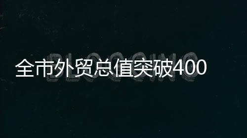 全市外貿總值突破400億元創歷史新高_