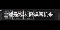 全都是泡沫 降噪耳機來一發【數碼&手機】風尚中國網