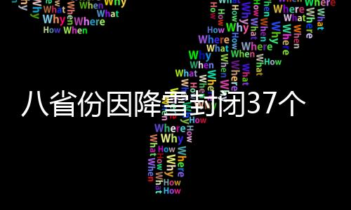 八省份因降雪封閉37個路段 關(guān)閉收費(fèi)站503個