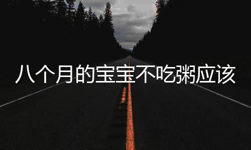 八個(gè)月的寶寶不吃粥應(yīng)該如何辦