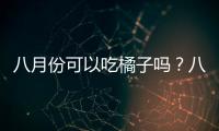 八月份可以吃橘子嗎？八月份的橘子能吃嗎？