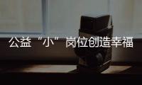 公益“小”崗位創造幸福“薪”生活_