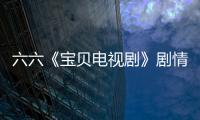 六六《寶貝電視劇》劇情介紹（40集，大結局）【風尚娛樂網】風尚中國網