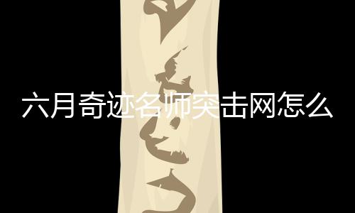 六月奇跡名師突擊網(wǎng)怎么登錄（六月奇跡名師突擊網(wǎng)）