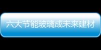 六大節能玻璃成未來建材主流,行業資訊