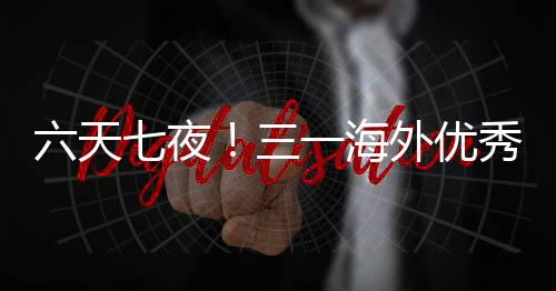 六天七夜！三一海外優(yōu)秀員工中國行圓滿收官