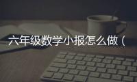 六年級數學小報怎么做（六年級數學小報）