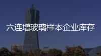 六連增玻璃樣本企業庫存逼近3個半月高位