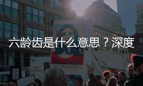六齡齒是什么意思？深度解秘，幫你避開誤區(qū)！