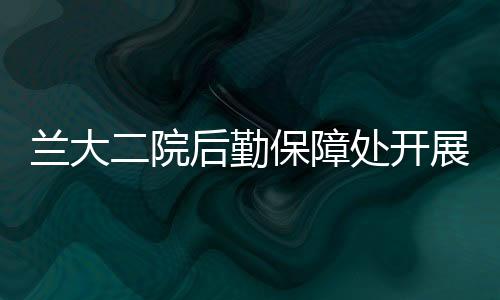 蘭大二院后勤保障處開展醫廢在線智能收集車培訓