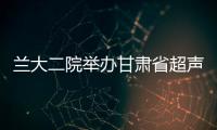 蘭大二院舉辦甘肅省超聲師資帶教比賽——授課演講決賽