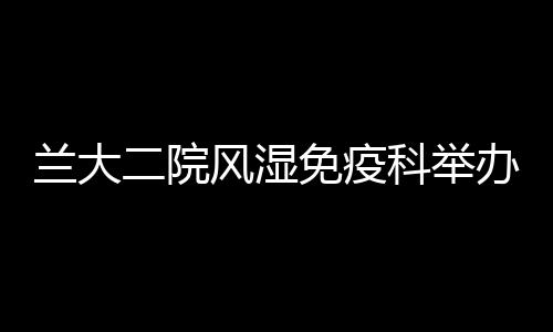 蘭大二院風(fēng)濕免疫科舉辦病友會(huì)