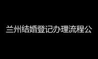 蘭州結(jié)婚登記辦理流程公布，要準(zhǔn)備啥材料看完不迷茫