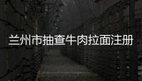 蘭州市抽查牛肉拉面注冊企業:首批“形象店”即將面世