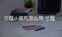 蘭蔻小黑瓶怎么用 蘭蔻小黑瓶的正確打開方式