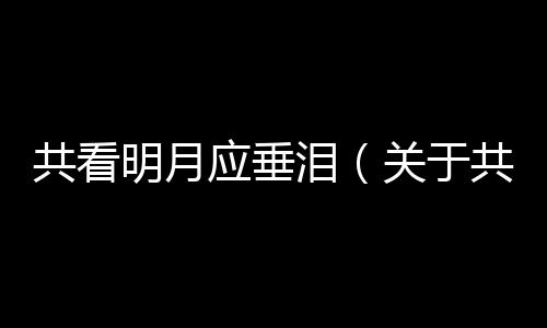 共看明月應垂淚（關于共看明月應垂淚的基本情況說明介紹）