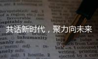 共話新時代，聚力向未來