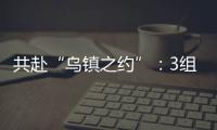 共赴“烏鎮之約”：3組數字、3大亮點、3個變化值得期待！