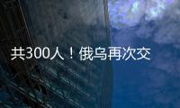 共300人！俄烏再次交換被俘人員