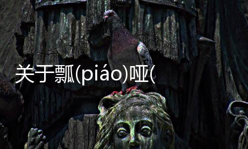 關于瓢(piáo)啞(yǎ)真的假的?