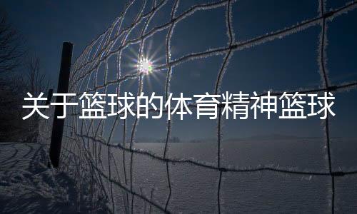 關(guān)于籃球的體育精神籃球的發(fā)展及意義—籃球簡介50字