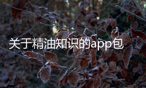 關于精油知識的app包括健康知識精油的具體內容