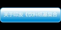 關于印發《飲料紙基復合包裝生產者責任延伸制度實施方案》的通知