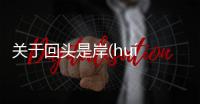 關(guān)于回頭是岸(huí tóu shì àn)這件事可以這樣解讀嗎?