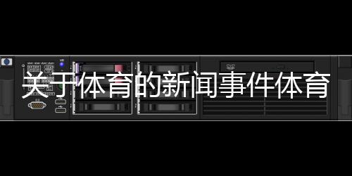 關(guān)于體育的新聞事件體育新聞直播虎撲nba火箭新聞