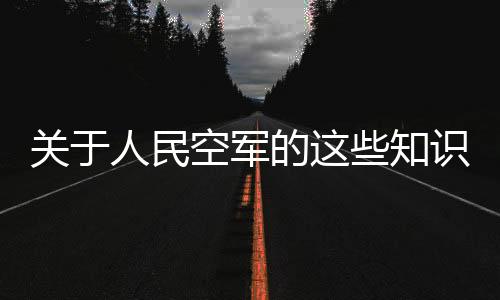 關于人民空軍的這些知識，你了解多少？