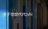 關于世世代代(shì shì dài dài)具體內容是什么?