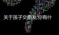 關于孩子交朋友,你有什么建議怎么寫 關于孩子交朋友,你有什么建議