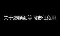 關(guān)于廖順海等同志任免職的決定