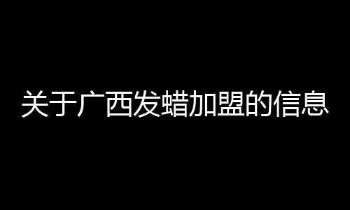 關(guān)于廣西發(fā)蠟加盟的信息