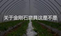 關于金剛石磨具這是不是真相?