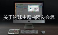 關于釣球主題曲網友會怎么評論?