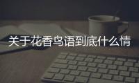 關(guān)于花香鳥語到底什么情況?