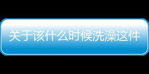 關(guān)于該什么時候洗澡這件事，可能還和你的皮膚有關(guān)