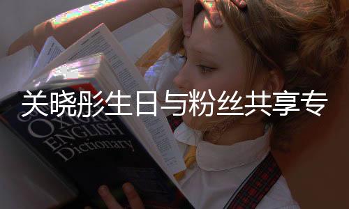 關曉彤生日與粉絲共享專屬記憶音樂日記“花期”上線