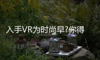 入手VR為時尚早?你得考慮這些成本因素