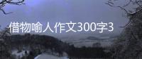 借物喻人作文300字300字怎么讀（借物喻人作文300字300字）